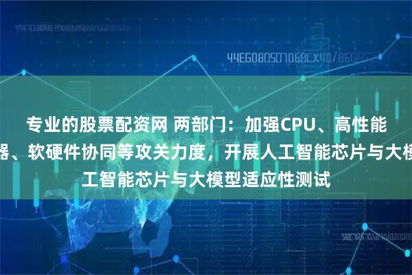 专业的股票配资网 两部门：加强CPU、高性能人工智能服务器、软硬件协同等攻关力度，开展人工智能芯片与大模型适应性测试