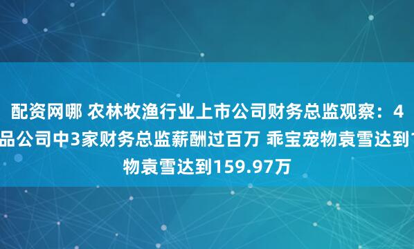 配资网哪 农林牧渔行业上市公司财务总监观察：4家宠物食品公司中3家财务总监薪酬过百万 乖宝宠物袁雪达到159.97万