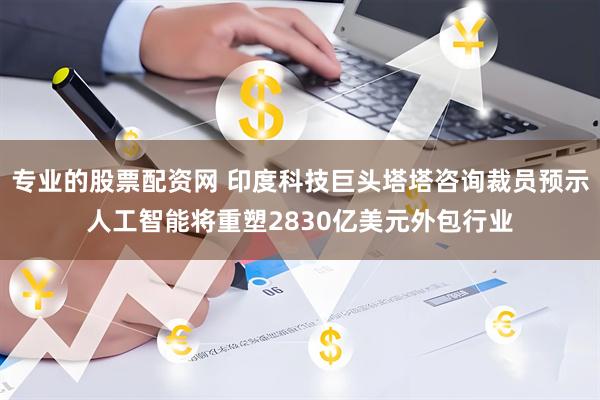 专业的股票配资网 印度科技巨头塔塔咨询裁员预示人工智能将重塑2830亿美元外包行业