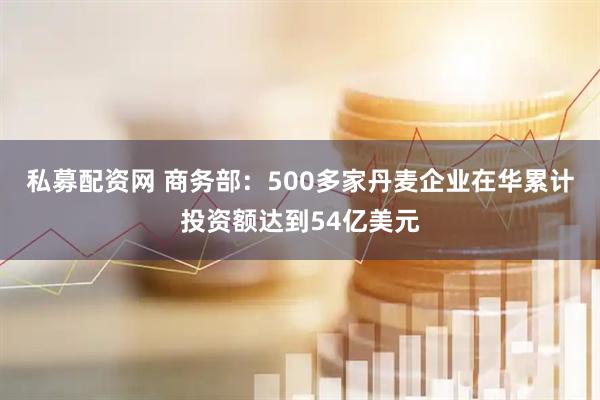 私募配资网 商务部：500多家丹麦企业在华累计投资额达到54亿美元