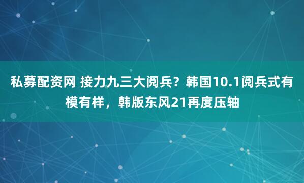 私募配资网 接力九三大阅兵？韩国10.1阅兵式有模有样，韩版东风21再度压轴