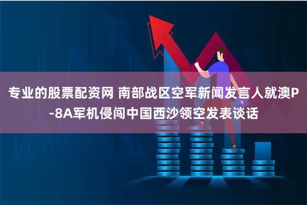 专业的股票配资网 南部战区空军新闻发言人就澳P-8A军机侵闯中国西沙领空发表谈话