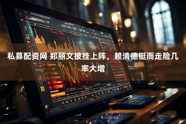 私募配资网 郑丽文披挂上阵，赖清德铤而走险几率大增