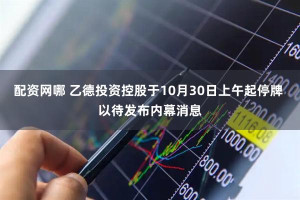 配资网哪 乙德投资控股于10月30日上午起停牌 以待发布内幕消息