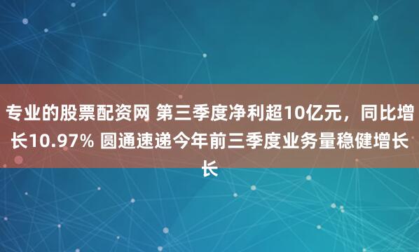 专业的股票配资网 第三季度净利超10亿元，同比增长10.97% 圆通速递今年前三季度业务量稳健增长