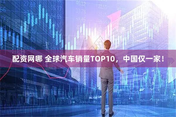 配资网哪 全球汽车销量TOP10，中国仅一家！