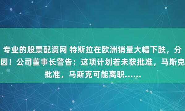 专业的股票配资网 特斯拉在欧洲销量大幅下跌，分析人士透露原因！公司董事长警告：这项计划若未获批准，马斯克可能离职......