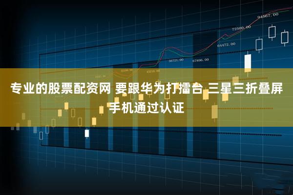 专业的股票配资网 要跟华为打擂台 三星三折叠屏手机通过认证
