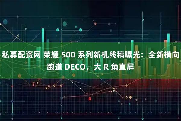 私募配资网 荣耀 500 系列新机线稿曝光：全新横向跑道 DECO，大 R 角直屏