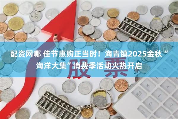 配资网哪 佳节惠购正当时！海青镇2025金秋“海洋大集”消费季活动火热开启