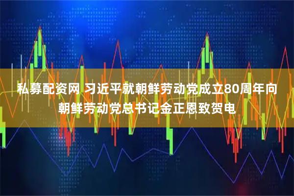 私募配资网 习近平就朝鲜劳动党成立80周年向朝鲜劳动党总书记金正恩致贺电