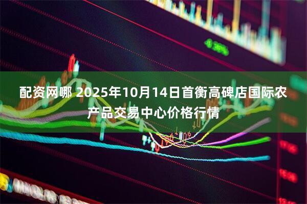 配资网哪 2025年10月14日首衡高碑店国际农产品交易中心价格行情