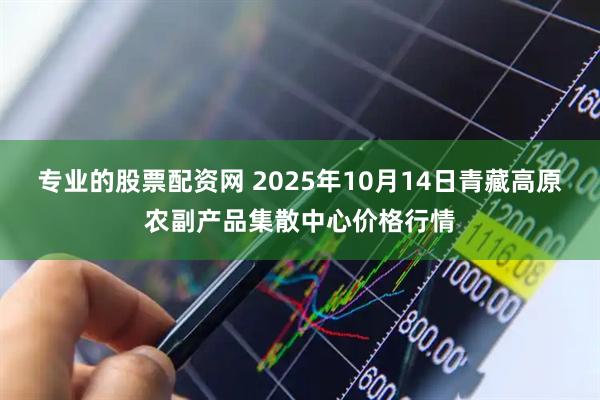 专业的股票配资网 2025年10月14日青藏高原农副产品集散中心价格行情