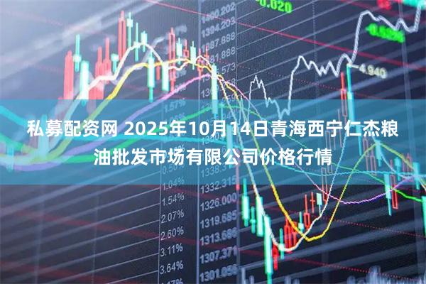 私募配资网 2025年10月14日青海西宁仁杰粮油批发市场有限公司价格行情