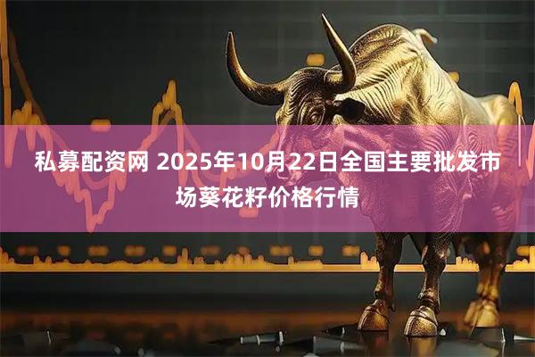 私募配资网 2025年10月22日全国主要批发市场葵花籽价格行情