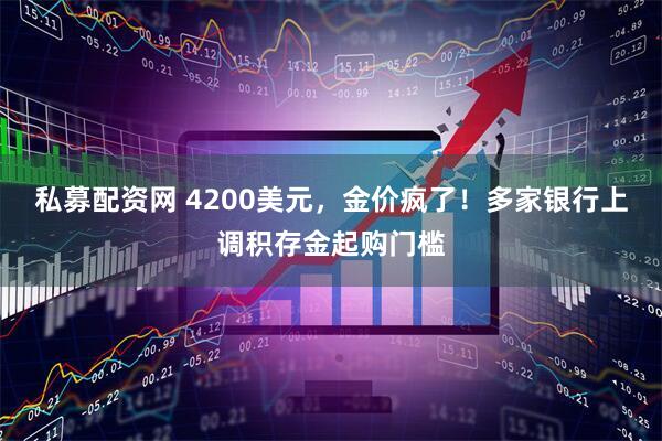 私募配资网 4200美元，金价疯了！多家银行上调积存金起购门槛