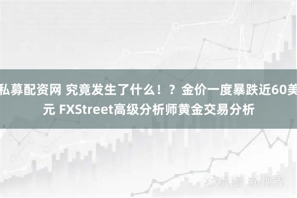 私募配资网 究竟发生了什么！？金价一度暴跌近60美元 FXStreet高级分析师黄金交易分析