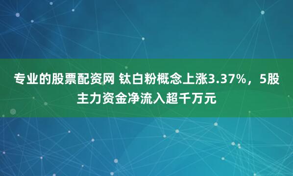 专业的股票配资网 钛白粉概念上涨3.37%，5股主力资金净流入超千万元