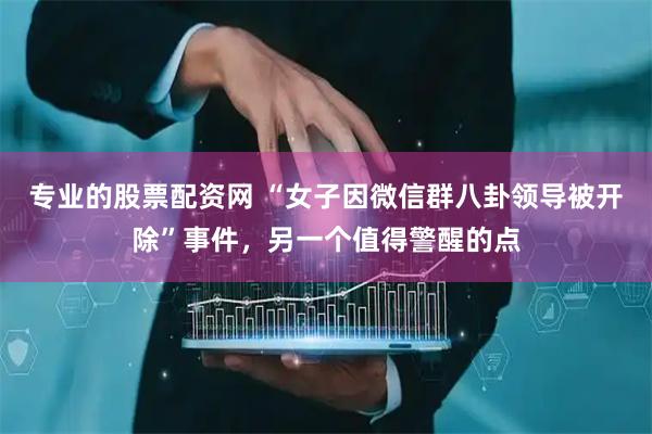 专业的股票配资网 “女子因微信群八卦领导被开除”事件，另一个值得警醒的点