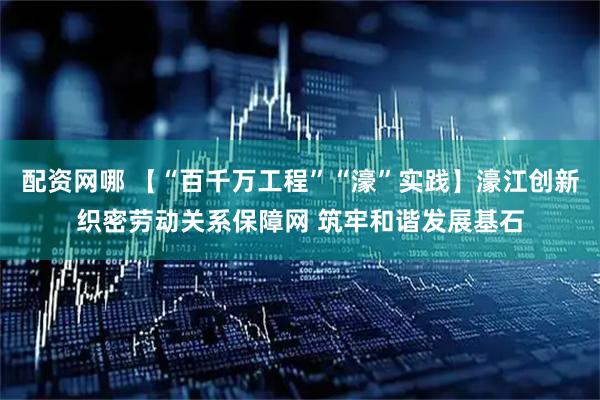 配资网哪 【“百千万工程”“濠”实践】濠江创新织密劳动关系保障网 筑牢和谐发展基石