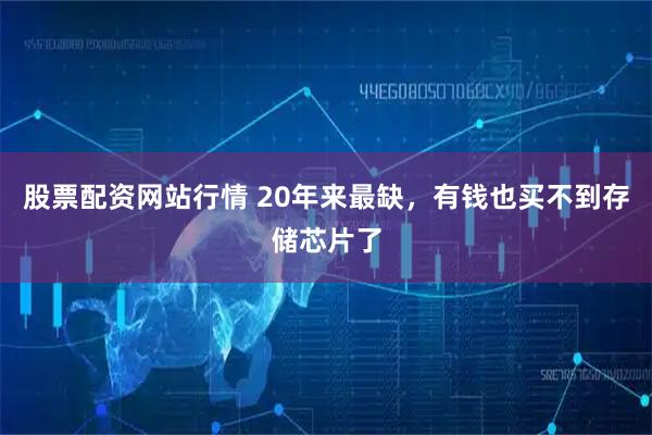 股票配资网站行情 20年来最缺，有钱也买不到存储芯片了