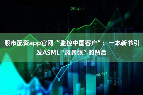 股市配资app官网 “监控中国客户”：一本新书引发ASML“风暴眼”的背后