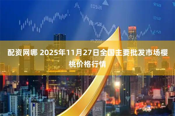 配资网哪 2025年11月27日全国主要批发市场樱桃价格行情