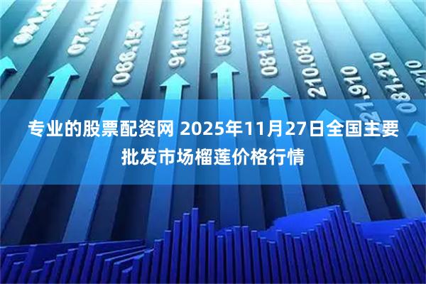 专业的股票配资网 2025年11月27日全国主要批发市场榴莲价格行情