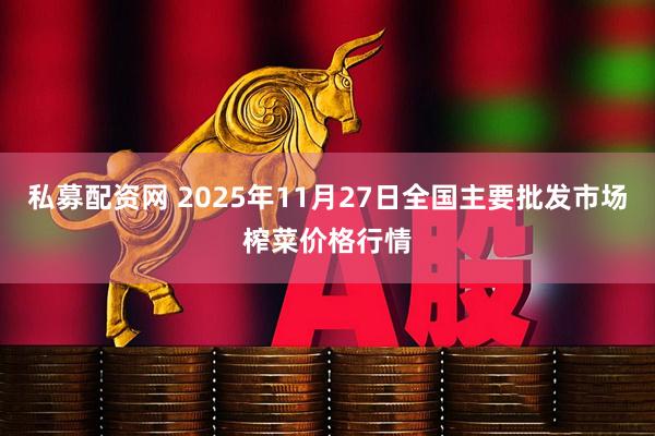 私募配资网 2025年11月27日全国主要批发市场榨菜价格行情