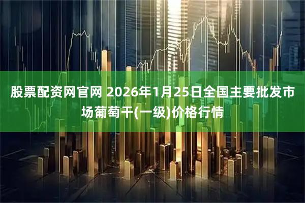 股票配资网官网 2026年1月25日全国主要批发市场葡萄干(一级)价格行情