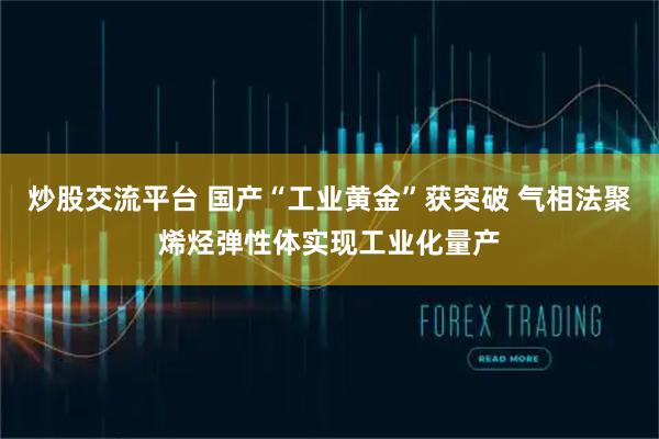 炒股交流平台 国产“工业黄金”获突破 气相法聚烯烃弹性体实现工业化量产