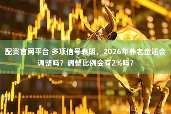 配资官网平台 多项信号表明，2026年养老金还会调整吗？调整比例会有2%吗？