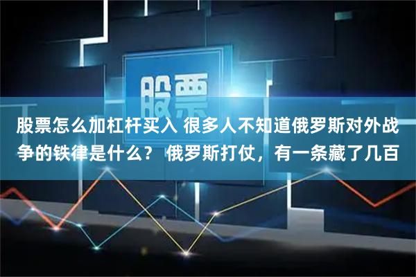 股票怎么加杠杆买入 很多人不知道俄罗斯对外战争的铁律是什么? 俄罗斯打仗,有一条藏了几百