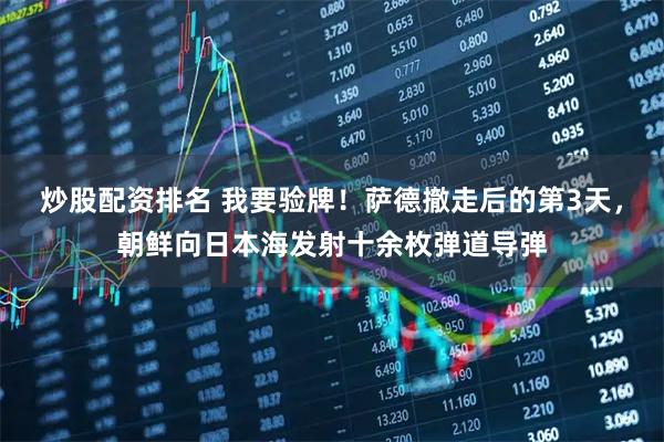 炒股配资排名 我要验牌！萨德撤走后的第3天，朝鲜向日本海发射十余枚弹道导弹