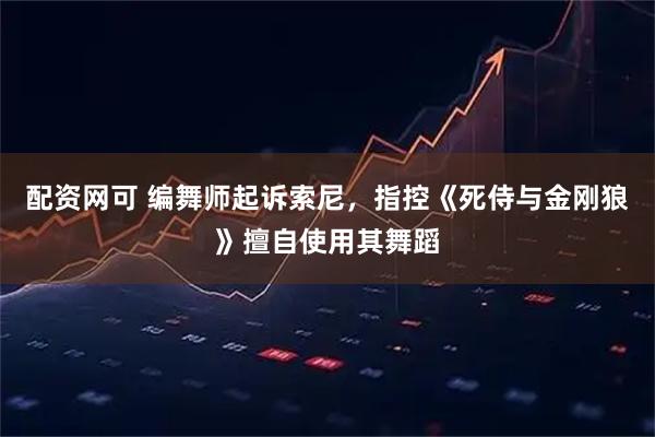 配资网可 编舞师起诉索尼，指控《死侍与金刚狼》擅自使用其舞蹈