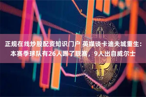 正规在线炒股配资知识门户 英媒谈卡迪夫城重生：本赛季球队有26人踢了联赛，9人出自威尔士