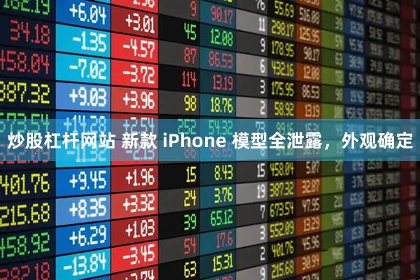 炒股杠杆网站 新款 iPhone 模型全泄露，外观确定