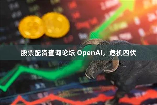 股票配资查询论坛 OpenAI，危机四伏