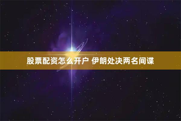 股票配资怎么开户 伊朗处决两名间谍