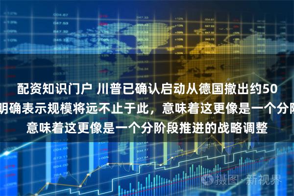 配资知识门户 川普已确认启动从德国撤出约5000名美军，但同时明确表示规模将远不止于此，意味着这更像是一个分阶段推进的战略调整
