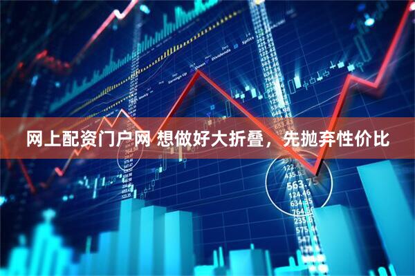网上配资门户网 想做好大折叠，先抛弃性价比