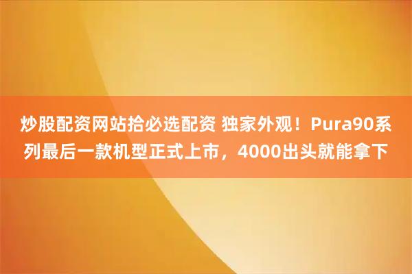 炒股配资网站拾必选配资 独家外观！Pura90系列最后一款机型正式上市，4000出头就能拿下