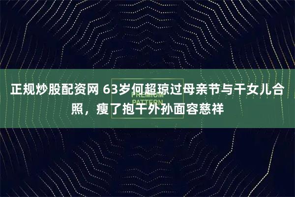 正规炒股配资网 63岁何超琼过母亲节与干女儿合照，瘦了抱干外孙面容慈祥
