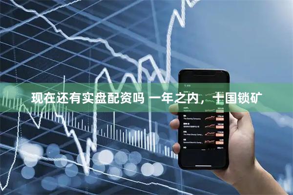 现在还有实盘配资吗 一年之内，十国锁矿