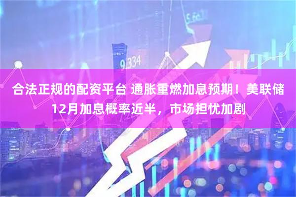 合法正规的配资平台 通胀重燃加息预期！美联储12月加息概率近半，市场担忧加剧