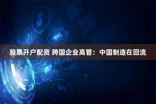 股票开户配资 跨国企业高管：中国制造在回流