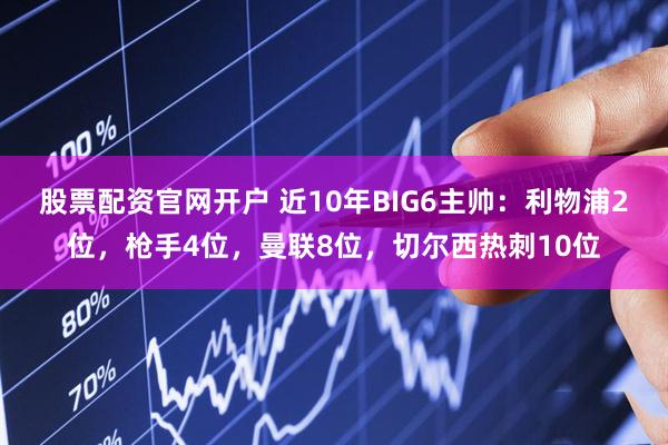 股票配资官网开户 近10年BIG6主帅：利物浦2位，枪手4位，曼联8位，切尔西热刺10位
