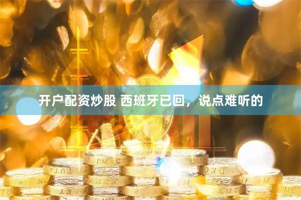 开户配资炒股 西班牙已回，说点难听的