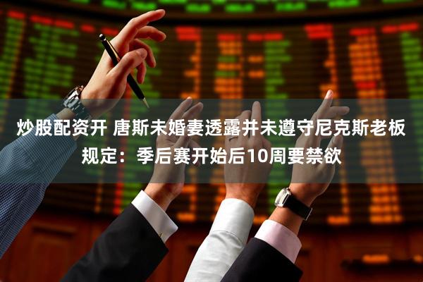 炒股配资开 唐斯未婚妻透露并未遵守尼克斯老板规定：季后赛开始后10周要禁欲