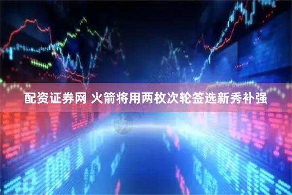 配资证券网 火箭将用两枚次轮签选新秀补强